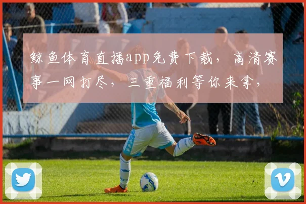鲸鱼体育直播app免费下载，高清赛事一网打尽，三重福利等你来拿，速来体验
