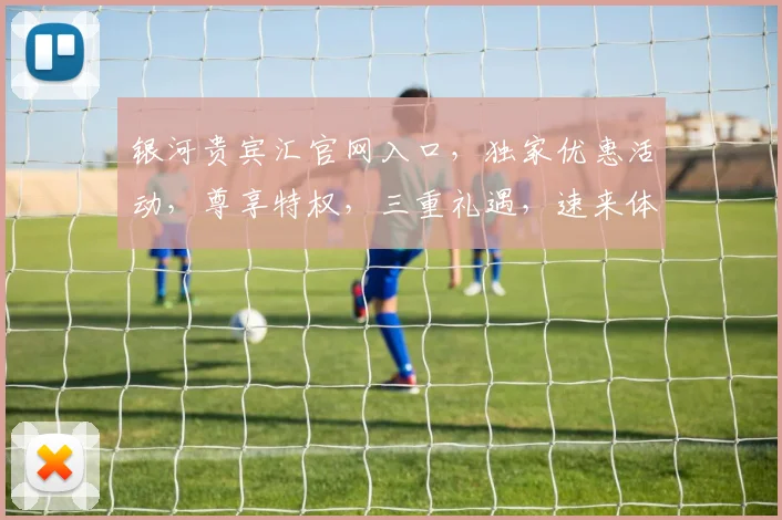 银河贵宾汇官网入口，独家优惠活动，尊享特权，三重礼遇，速来体验