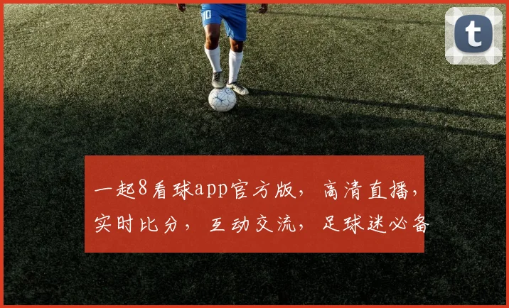 一起8看球app官方版，高清直播，实时比分，互动交流，足球迷必备三件套