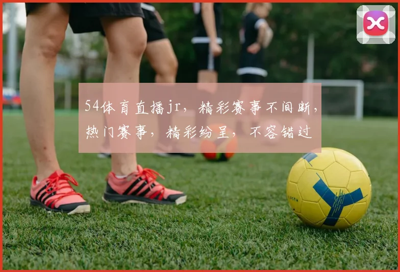 54体育直播jr，精彩赛事不间断，热门赛事，精彩纷呈，不容错过