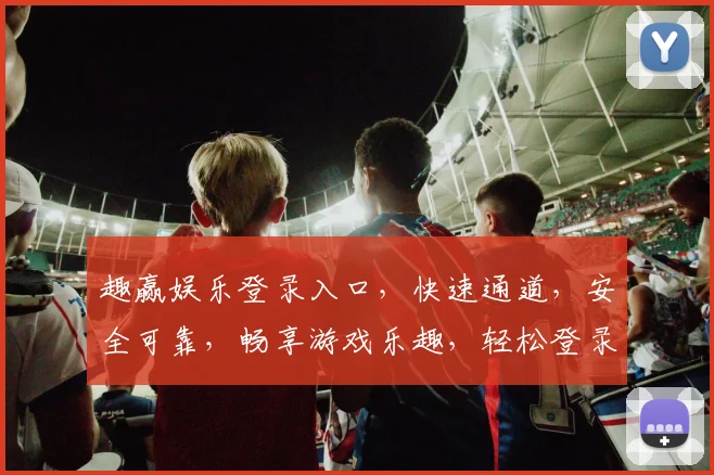 趣赢娱乐登录入口，快速通道，安全可靠，畅享游戏乐趣，轻松登录体验