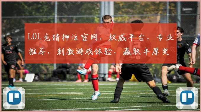 LOL竞猜押注官网，权威平台，专业推荐，刺激游戏体验，赢取丰厚奖励，快来加入