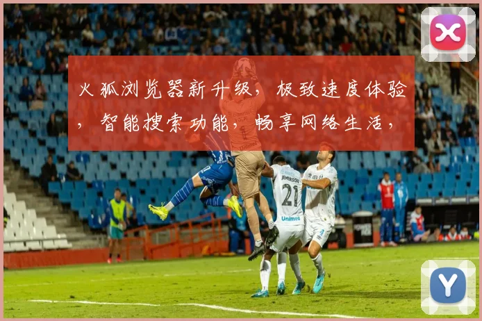 火狐浏览器新升级，极致速度体验，智能搜索功能，畅享网络生活，告别卡顿，高效办公