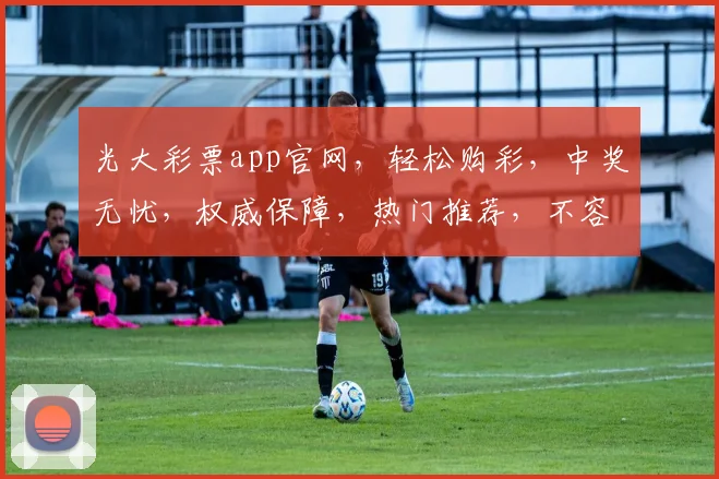 光大彩票app官网，轻松购彩，中奖无忧，权威保障，热门推荐，不容错过