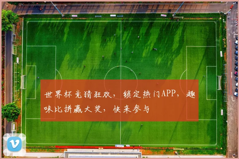世界杯竞猜狂欢，锁定热门APP，趣味比拼赢大奖，快来参与