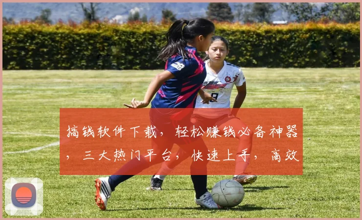 搞钱软件下载，轻松赚钱必备神器，三大热门平台，快速上手，高效赚钱，一键下载