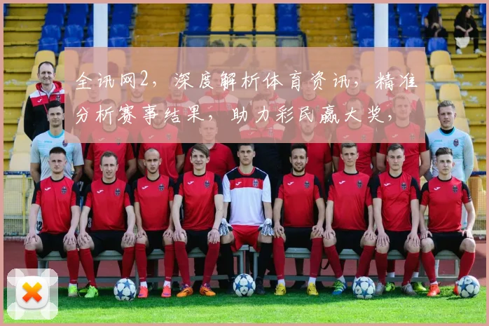 全讯网2，深度解析体育资讯，精准分析赛事结果，助力彩民赢大奖，必看