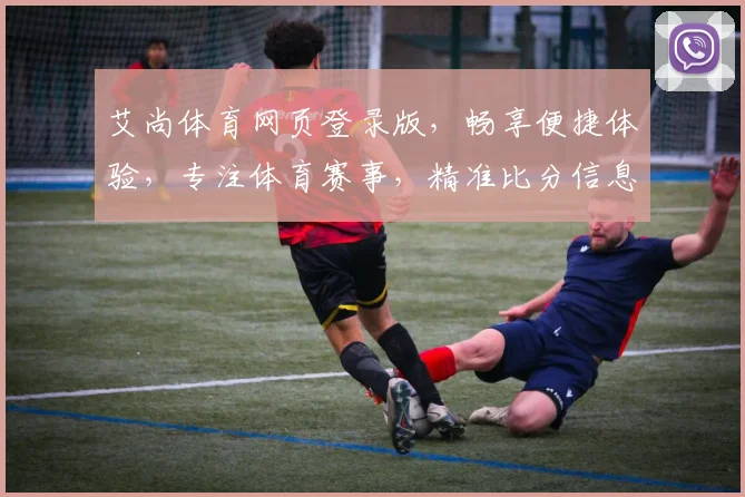 艾尚体育网页登录版，畅享便捷体验，专注体育赛事，精准比分信息，实时互动交流。