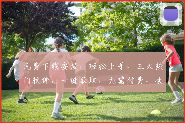 免费下载安装，轻松上手，三大热门软件，一键获取，无需付费，快速体验