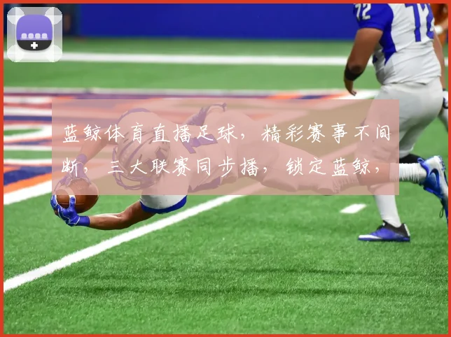 蓝鲸体育直播足球，精彩赛事不间断，三大联赛同步播，锁定蓝鲸，尽享激情